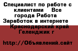 Специалист по работе с клиентами  - Все города Работа » Заработок в интернете   . Краснодарский край,Геленджик г.